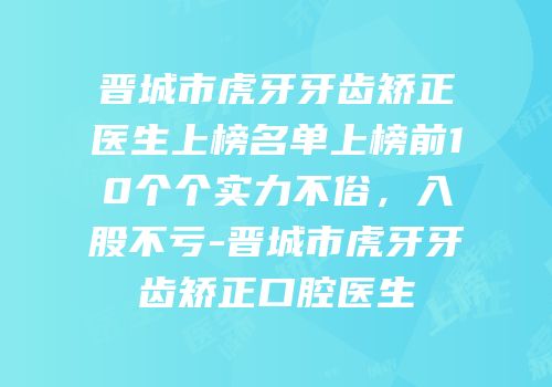 晋城市虎牙牙齿矫正医生上榜名单上榜前10个个实力不俗，入股不亏-晋城市虎牙牙齿矫正口腔医生