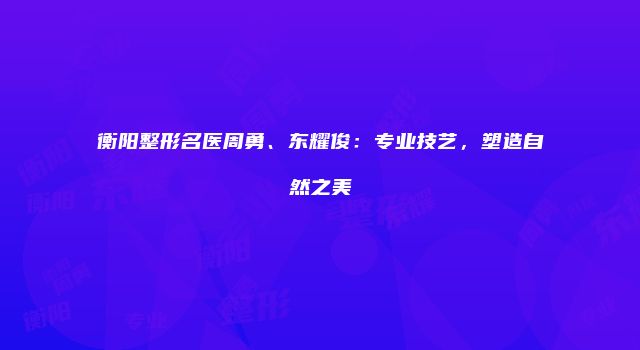 衡阳整形名医周勇、东耀俊：专业技艺，塑造自然之美