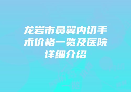 龙岩市鼻翼内切手术价格一览及医院详细介绍