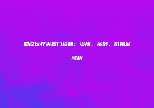 曲胜医疗美容门诊部：资质、案例、价格全解析