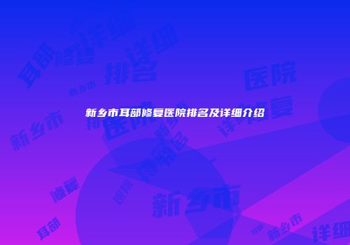 新乡市耳部修复医院排名及详细介绍