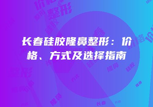 长春硅胶隆鼻整形：价格、方式及选择指南