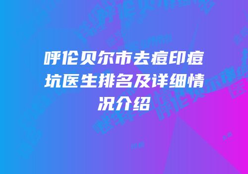 呼伦贝尔市去痘印痘坑医生排名及详细情况介绍