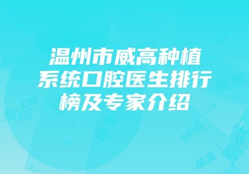 温州市威高种植系统口腔医生排行榜及专家介绍