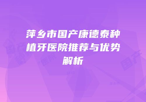 萍乡市国产康德泰种植牙医院推荐与优势解析