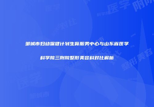 邹城市妇幼保健计划生育服务中心与山东省医学科学院三附院整形美容科对比解析
