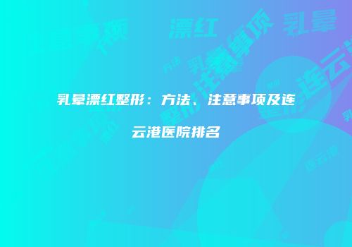 乳晕漂红整形：方法、注意事项及连云港医院排名