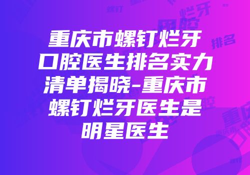 重庆市螺钉烂牙口腔医生排名实力清单揭晓-重庆市螺钉烂牙医生是明星医生