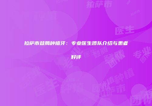 拉萨市登腾种植牙：专业医生团队介绍与患者好评