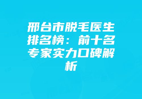 邢台市脱毛医生排名榜：前十名专家实力口碑解析