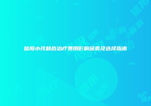 信阳小孩龋齿治疗费用影响因素及选择指南