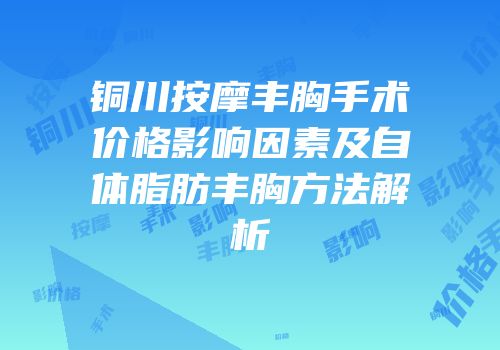 铜川按摩丰胸手术价格影响因素及自体脂肪丰胸方法解析