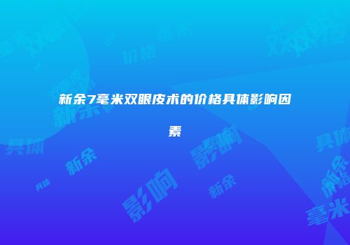 新余7毫米双眼皮术的价格具体影响因素