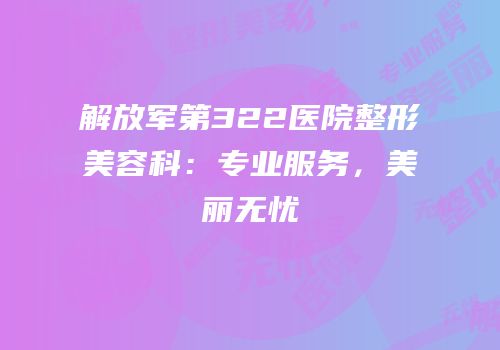 解放军第322医院整形美容科：专业服务，美丽无忧
