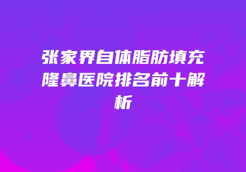 张家界自体脂肪填充隆鼻医院排名前十解析