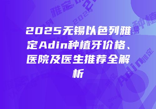 2025无锡以色列雅定Adin种植牙价格、医院及医生推荐全解析