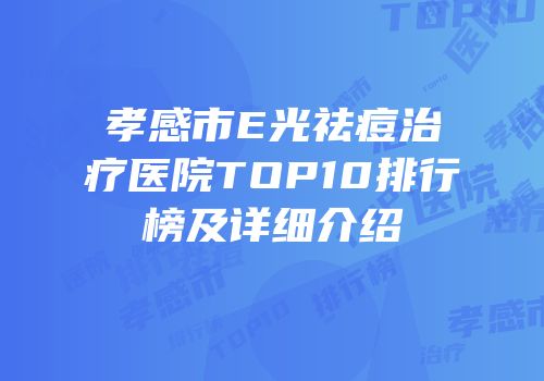 孝感市E光祛痘治疗医院TOP10排行榜及详细介绍
