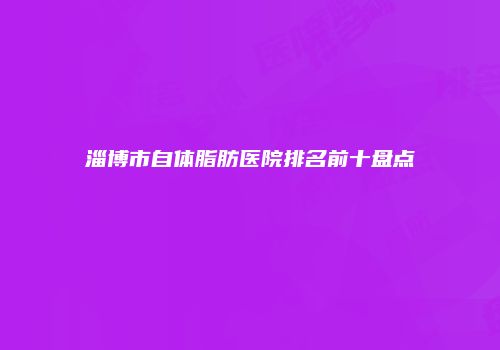 淄博市自体脂肪医院排名前十盘点