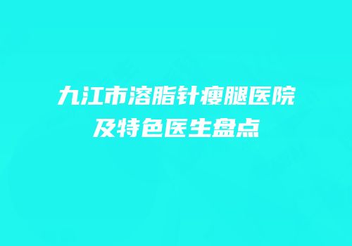 九江市溶脂针瘦腿医院及特色医生盘点