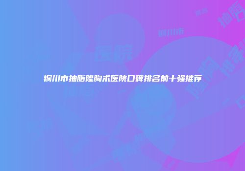 铜川市抽脂隆胸术医院口碑排名前十强推荐