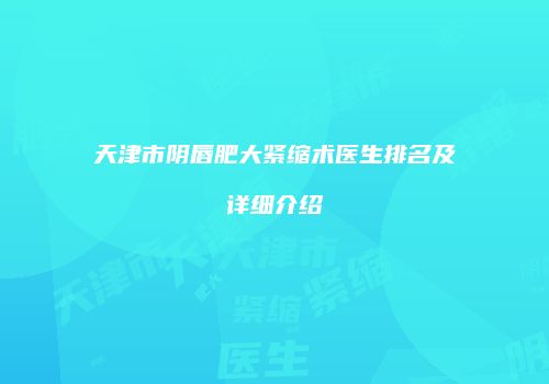 天津市阴唇肥大紧缩术医生排名及详细介绍