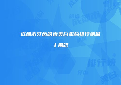 成都市牙齿皓齿美白机构排行榜前十揭晓