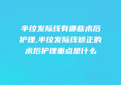 半纹发际线有哪些术后护理,半纹发际线矫正的术后护理重点是什么