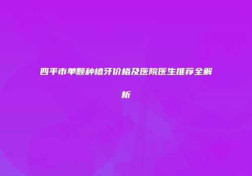 四平市单颗种植牙价格及医院医生推荐全解析