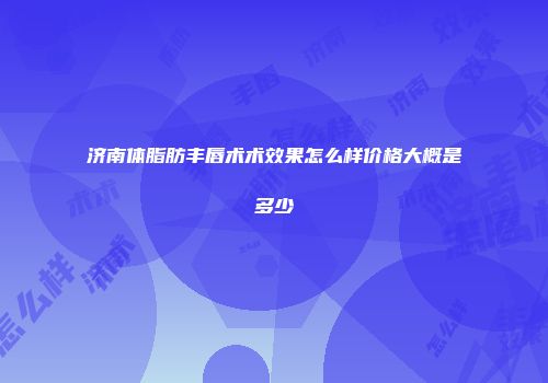济南体脂肪丰唇术术效果怎么样价格大概是多少