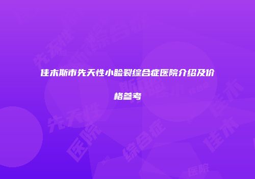佳木斯市先天性小睑裂综合症医院介绍及价格参考