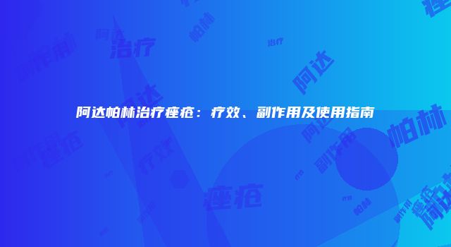 阿达帕林治疗痤疮：疗效、副作用及使用指南