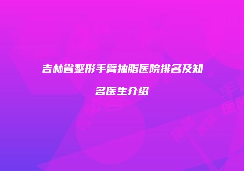 吉林省整形手臂抽脂医院排名及知名医生介绍
