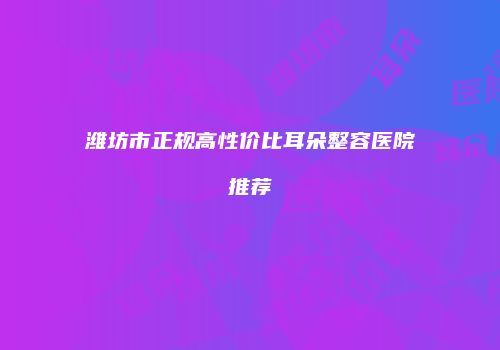 潍坊市正规高性价比耳朵整容医院推荐