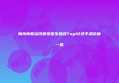 赣州市脂溢性脱发医生排名Top10及手术价格一览