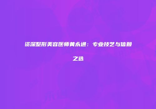 资深整形美容医师黄永通：专业技艺与信赖之选