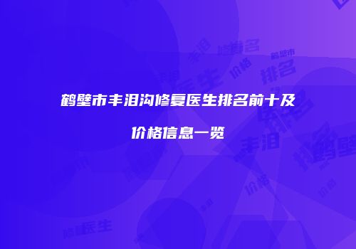 鹤壁市丰泪沟修复医生排名前十及价格信息一览