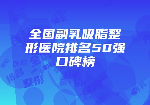 全国副乳吸脂整形医院排名50强口碑榜