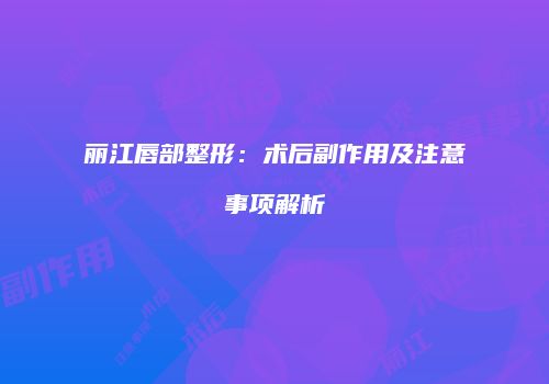 丽江唇部整形：术后副作用及注意事项解析