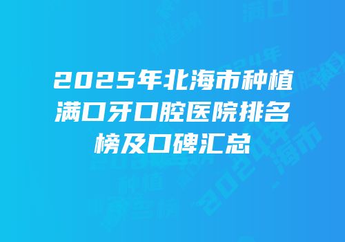 2025年北海市种植满口牙口腔医院排名榜及口碑汇总