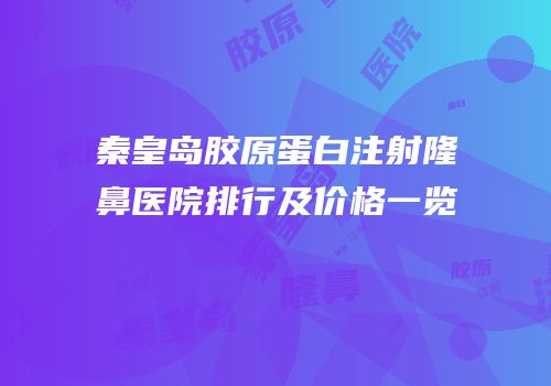 秦皇岛胶原蛋白注射隆鼻医院排行及价格一览
