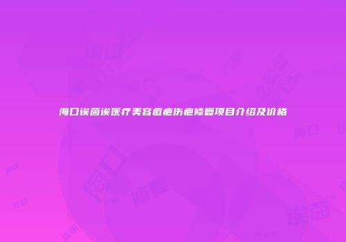 海口诶茵诶医疗美容痘疤伤疤修复项目介绍及价格