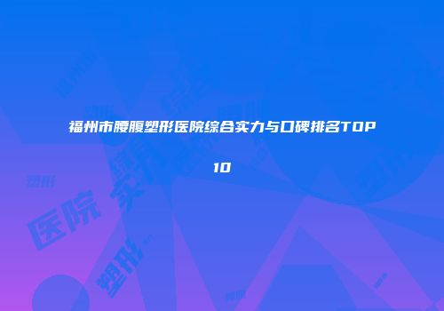 福州市腰腹塑形医院综合实力与口碑排名TOP10