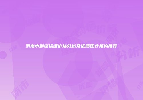 渭南市刮痧拔罐价格分析及优质医疗机构推荐