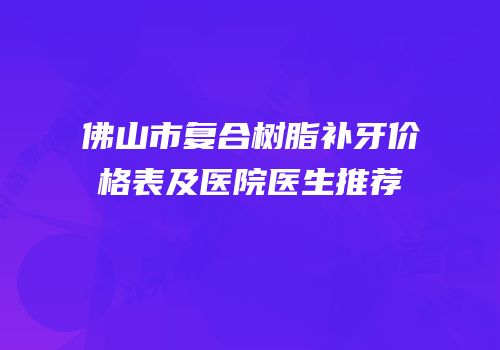 佛山市复合树脂补牙价格表及医院医生推荐