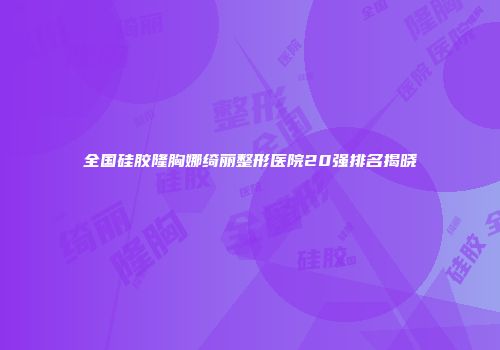 全国硅胶隆胸娜绮丽整形医院20强排名揭晓