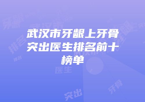 武汉市牙龈上牙骨突出医生排名前十榜单