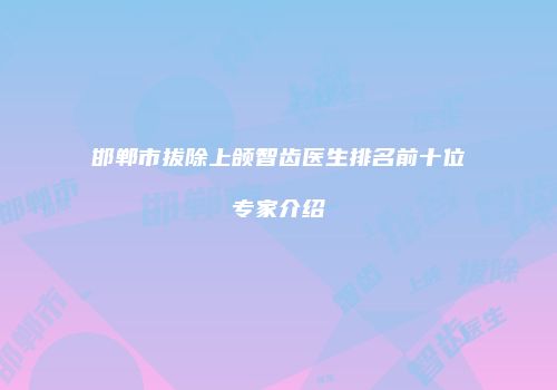 邯郸市拔除上颌智齿医生排名前十位专家介绍