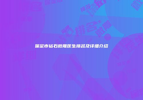 保定市钻石微雕医生排名及详细介绍