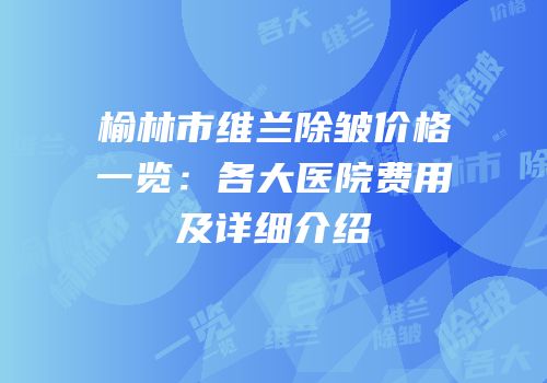 榆林市维兰除皱价格一览：各大医院费用及详细介绍