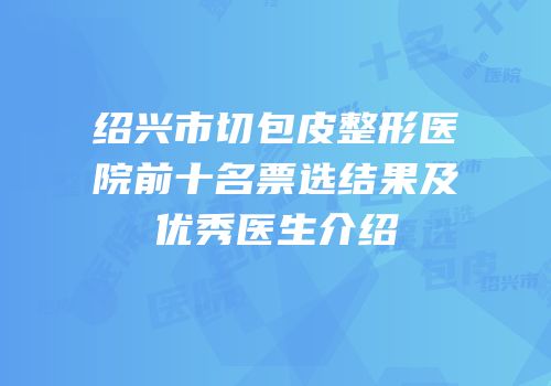 绍兴市切包皮整形医院前十名票选结果及优秀医生介绍
